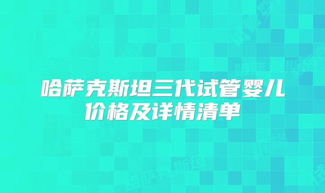 哈萨克斯坦三代试管婴儿价格及详情清单