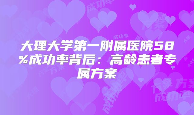 大理大学第一附属医院58%成功率背后：高龄患者专属方案