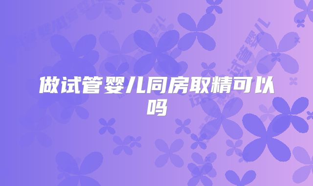 做试管婴儿同房取精可以吗