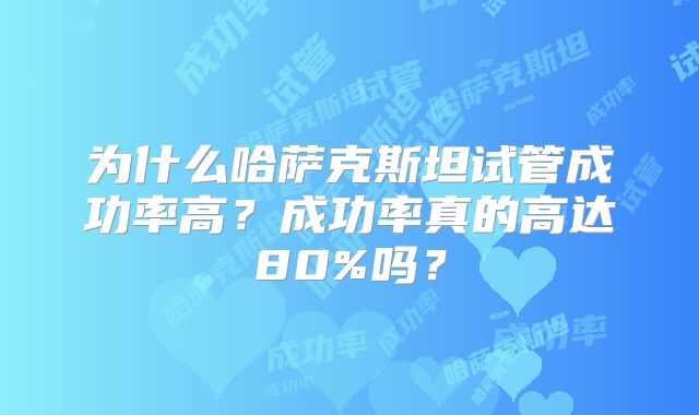 为什么哈萨克斯坦试管成功率高?成功率真的高达80%吗?