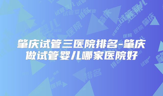 肇庆试管三医院排名-肇庆做试管婴儿哪家医院好