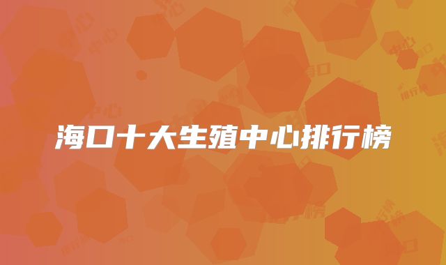 海口十大生殖中心排行榜
