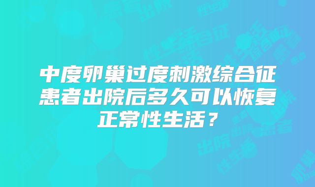 中度卵巢过度刺激综合征患者出院后多久可以恢复正常性生活？