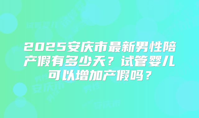 2025安庆市最新男性陪产假有多少天?试管婴儿可以增加产假吗?