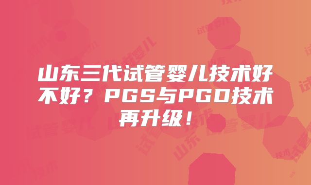 山东三代试管婴儿技术好不好?PGS与PGD技术再升级!