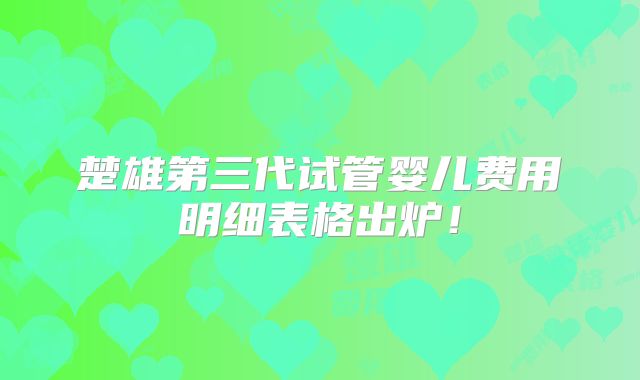 楚雄第三代试管婴儿费用明细表格出炉!