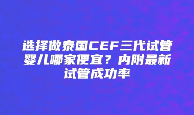 选择做泰国CEF三代试管婴儿哪家便宜?内附最新试管成功率