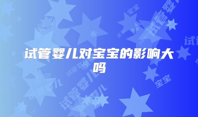 试管婴儿对宝宝的影响大吗