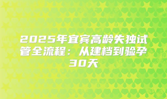 2025年宜宾高龄失独试管全流程：从建档到验孕30天