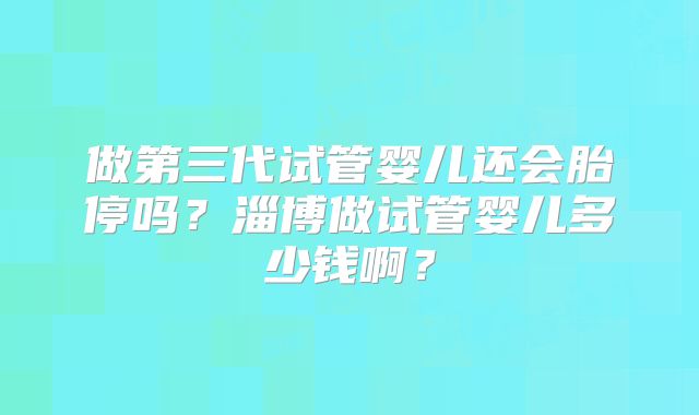 做第三代试管婴儿还会胎停吗？淄博做试管婴儿多少钱啊？
