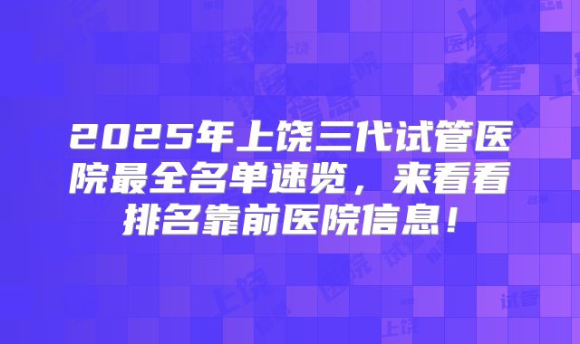 2025年上饶三代试管医院最全名单速览，来看看排名靠前医院信息！