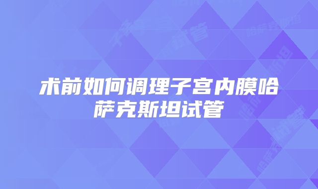 术前如何调理子宫内膜哈萨克斯坦试管