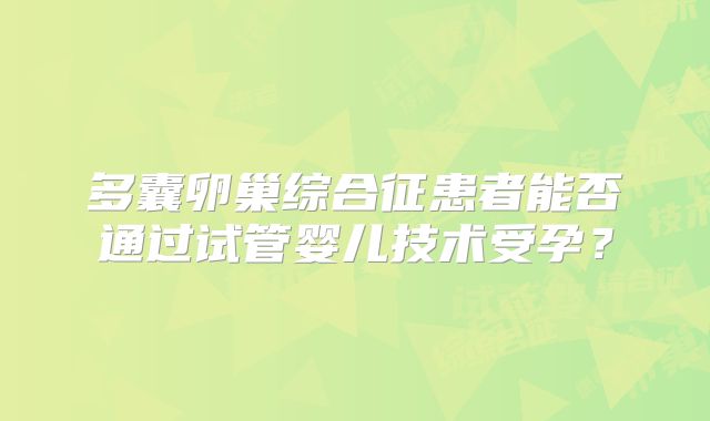 多囊卵巢综合征患者能否通过试管婴儿技术受孕?