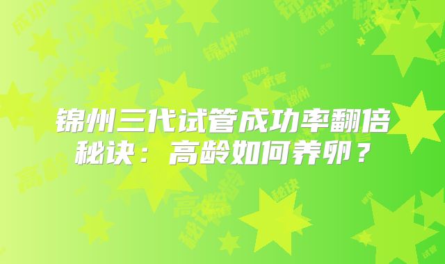 锦州三代试管成功率翻倍秘诀：高龄如何养卵？