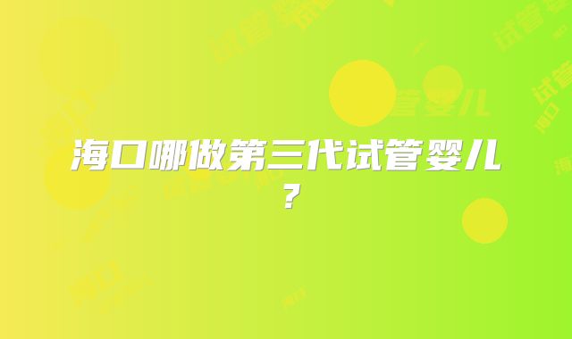 海口哪做第三代试管婴儿？