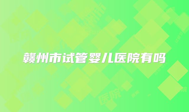 赣州市试管婴儿医院有吗