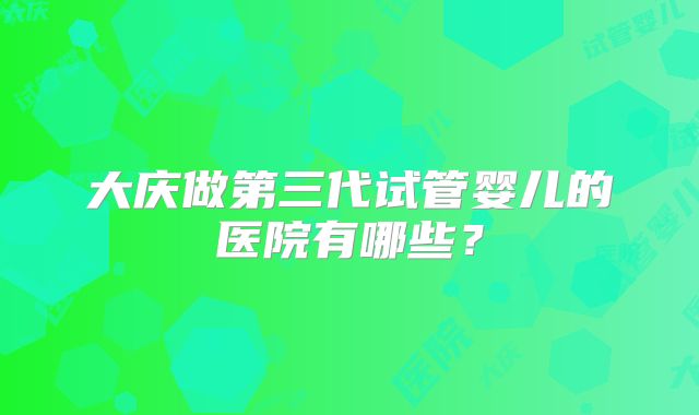 大庆做第三代试管婴儿的医院有哪些?