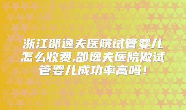 浙江邵逸夫医院试管婴儿怎么收费,邵逸夫医院做试管婴儿成功率高吗!