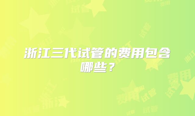 浙江三代试管的费用包含哪些?
