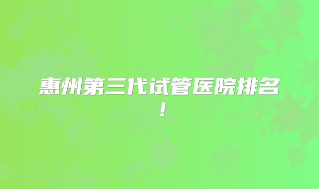 惠州第三代试管医院排名!