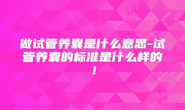 做试管养囊是什么意思-试管养囊的标准是什么样的!