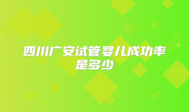 四川广安试管婴儿成功率是多少
