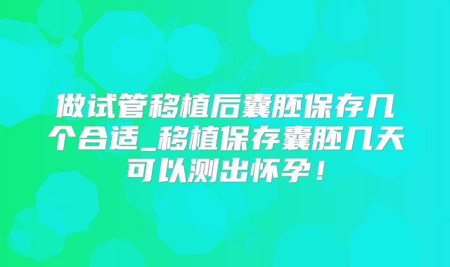 做试管移植后囊胚保存几个合适_移植保存囊胚几天可以测出怀孕！