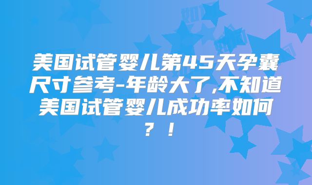 美国试管婴儿第45天孕囊尺寸参考-年龄大了,不知道美国试管婴儿成功率如何？！