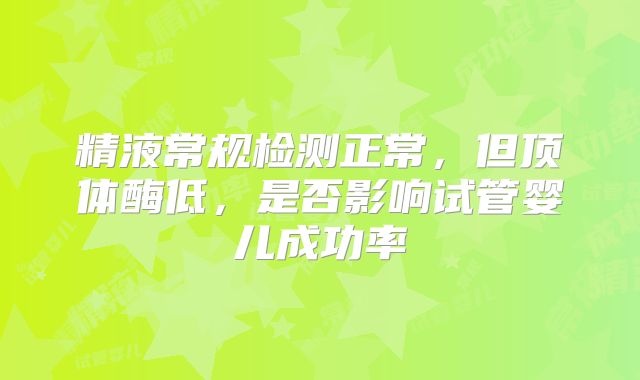 精液常规检测正常,但顶体酶低,是否影响试管婴儿成功率