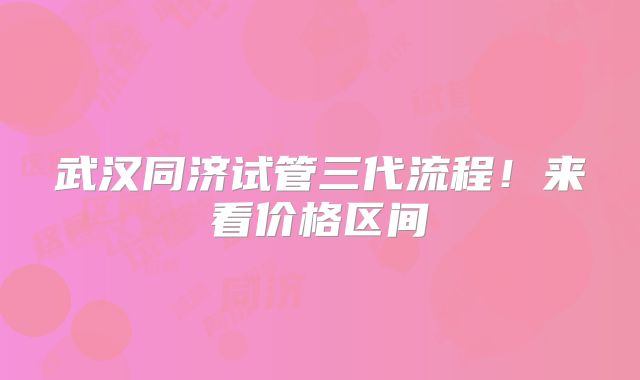 武汉同济试管三代流程!来看价格区间