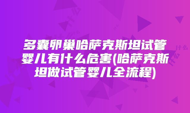 多囊卵巢哈萨克斯坦试管婴儿有什么危害(哈萨克斯坦做试管婴儿全流程)