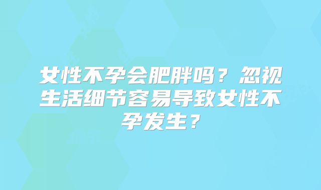 女性不孕会肥胖吗?忽视生活细节容易导致女性不孕发生?