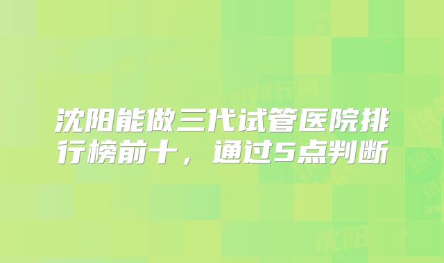 沈阳能做三代试管医院排行榜前十，通过5点判断
