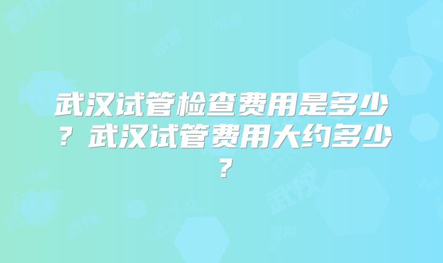 武汉试管检查费用是多少?武汉试管费用大约多少?