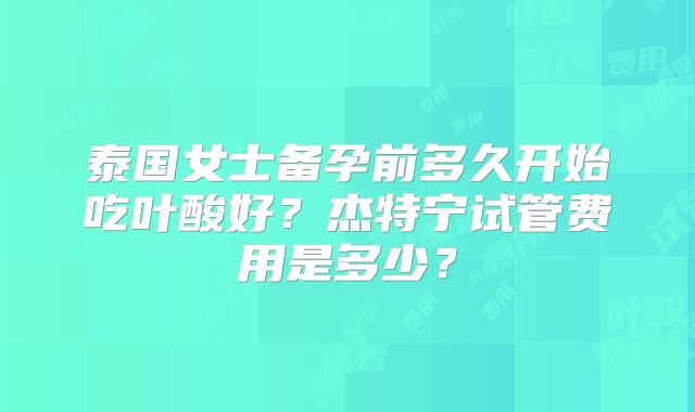 泰国女士备孕前多久开始吃叶酸好?杰特宁试管费用是多少?