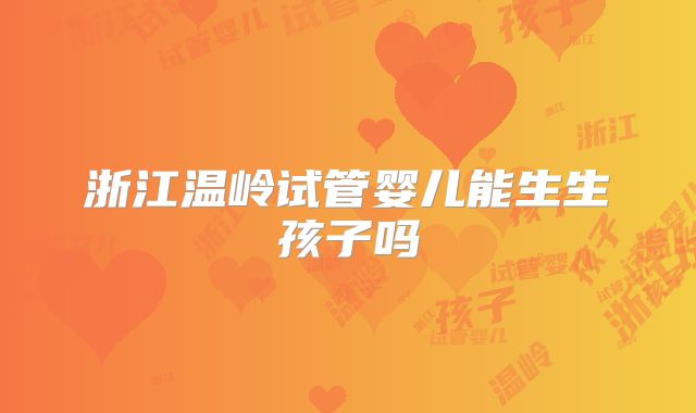 浙江温岭试管婴儿能生生孩子吗
