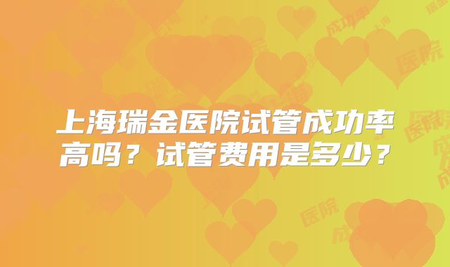 上海瑞金医院试管成功率高吗?试管费用是多少?