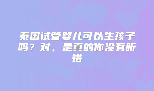 泰国试管婴儿可以生孩子吗?对,是真的你没有听错