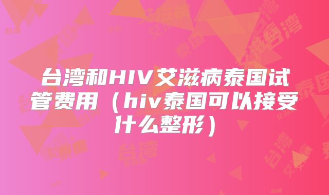 台湾和HIV艾滋病泰国试管费用(hiv泰国可以接受什么整形)