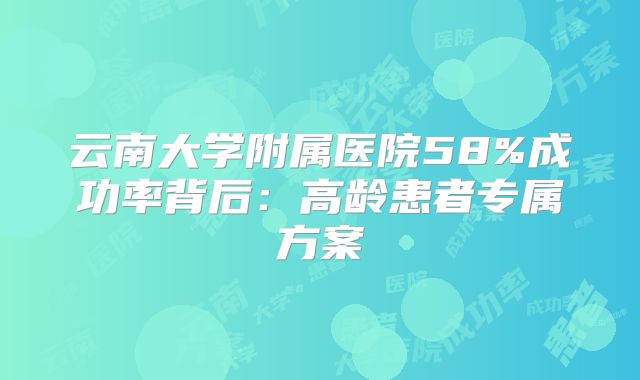 云南大学附属医院58%成功率背后：高龄患者专属方案