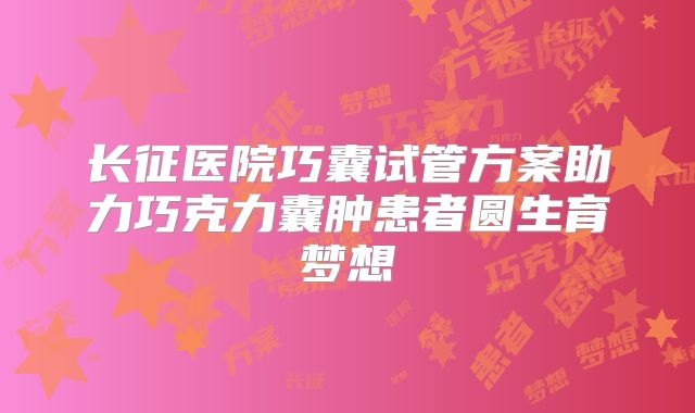 长征医院巧囊试管方案助力巧克力囊肿患者圆生育梦想