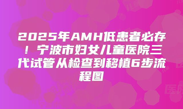 2025年AMH低患者必存!宁波市妇女儿童医院三代试管从检查到移植6步流程图