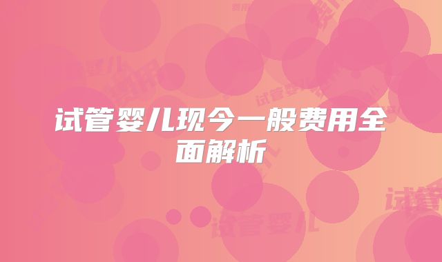 试管婴儿现今一般费用全面解析
