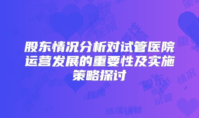 股东情况分析对试管医院运营发展的重要性及实施策略探讨