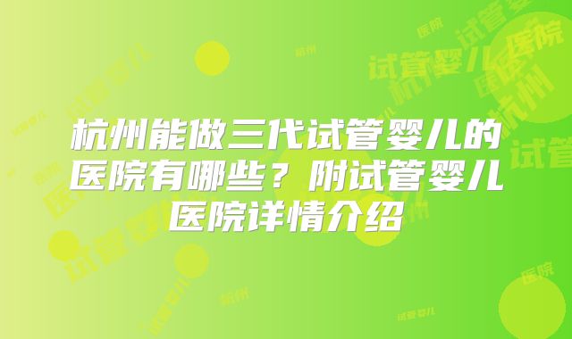 杭州能做三代试管婴儿的医院有哪些?附试管婴儿医院详情介绍