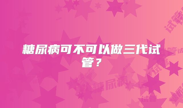 糖尿病可不可以做三代试管？