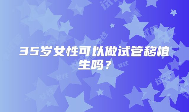 35岁女性可以做试管移植生吗?