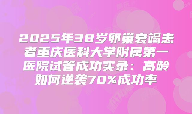 2025年38岁卵巢衰竭患者重庆医科大学附属第一医院试管成功实录:高龄如何逆袭70%成功率