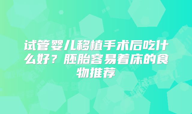 试管婴儿移植手术后吃什么好?胚胎容易着床的食物推荐