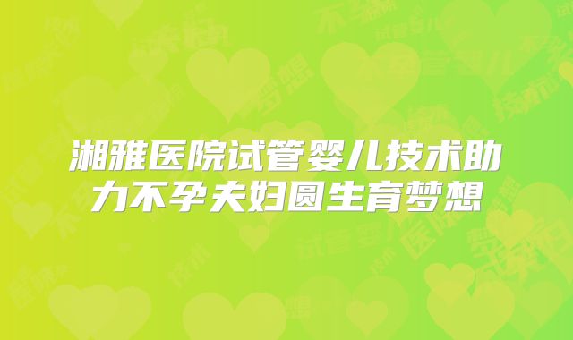 湘雅医院试管婴儿技术助力不孕夫妇圆生育梦想